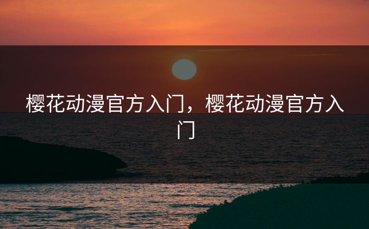 樱花动漫官方入门,樱花动漫官方入门 樱花动漫官方入门,樱花动漫官方入门
