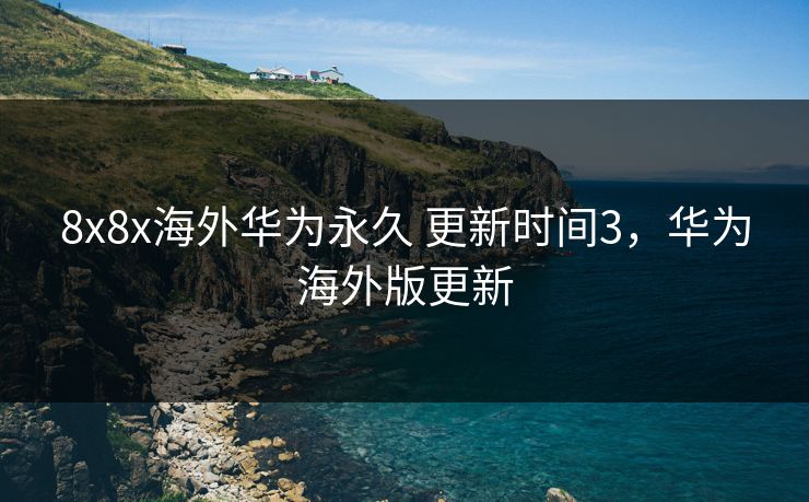 8x8x海外华为永久 更新时间3,华为海外版更新 8x8x海外华为永久 更新时间3,华为海外版更新