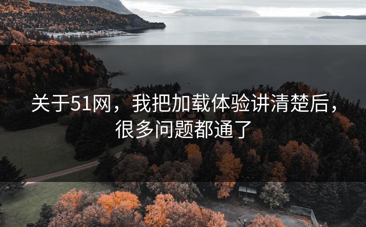 关于51网,我把加载体验讲清楚后,很多问题都通了 关于51网,我把加载体验讲清楚后,很多问题都通了