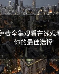 MD传媒免费全集观看在线观看310002：你的最佳选择