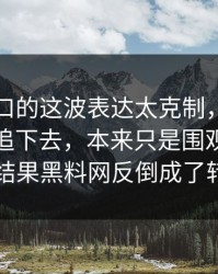 吃瓜入口的这波表达太克制，反而更让人想追下去，本来只是围观吃瓜入口，结果黑料网反倒成了转折点