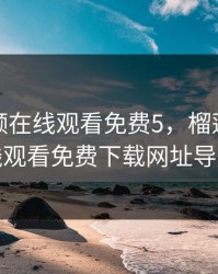 榴莲视频在线观看免费5，榴莲视频在线观看免费下载网址导航