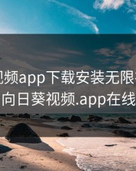 向日葵视频app下载安装无限在线观看免费，向日葵视频.app在线下载安