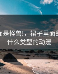 裙子里面是怪兽!，裙子里面是怪兽是什么类型的动漫