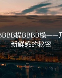 嫩小槡BBBB槡BBBB槡——开启生活新鲜感的秘密