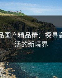 亚洲精品国产精品精：探寻高品质生活的新境界