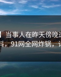 【紧急】当事人在昨天傍晚遭遇猛料 出乎意料，91网全网炸锅，详情查看