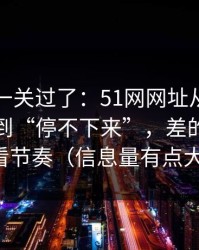 先把这一关过了：51网网址从“看着舒服”到“停不下来”，差的就是观看节奏（信息量有点大）