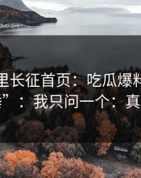 黑料万里长征首页：吃瓜爆料有人喊“实锤”：我只问一个：真伪在哪？