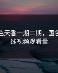 精品国色天香一期二期，国色天香在线视频观看量