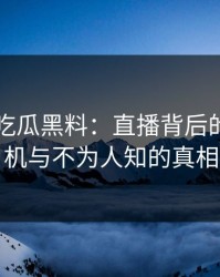 揭秘51吃瓜黑料：直播背后的隐藏危机与不为人知的真相