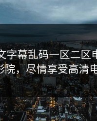 亚中中文字幕乱码一区二区电影：你的私人影院，尽情享受高清电影盛宴！
