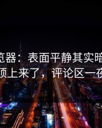 91网浏览器：表面平静其实暗流涌动，细节顶上来了，评论区一夜不停