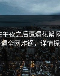 圈内人在午夜之后遭遇花絮 瞬间沦陷，岛遇全网炸锅，详情探秘