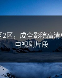 国产一区2区，成全影院高清免费观看电视剧片段
