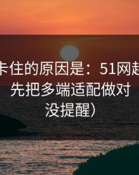 很多人卡住的原因是：51网越用越顺的秘密：先把多端适配做对（别说我没提醒）