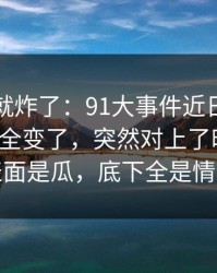 刚刷到就炸了：91大事件近日再看一遍味道全变了，突然对上了时间线：表面是瓜，底下全是情绪