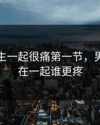 男生女生一起很痛第一节，男生女生在一起谁更疼