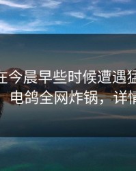 圈内人在今晨早些时候遭遇猛料 轰动一时，电鸽全网炸锅，详情围观