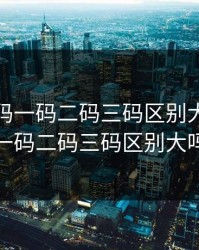 无人区码一码二码三码区别大吗，无人区码一码二码三码区别大吗为什么
