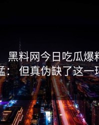 这两天： 黑料网今日吃瓜爆料传播很猛： 但真伪缺了这一环