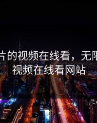 无限看片的视频在线看，无限看片的视频在线看网站