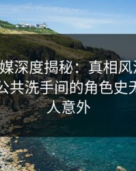 星空传媒深度揭秘：真相风波背后，网红在公共洗手间的角色史无前例令人意外