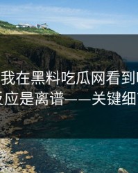 今天——我在黑料吃瓜网看到吃瓜爆料，第一反应是离谱——关键细节在这里