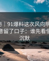 冷门揭秘｜91爆料这次风向明显不对，像是故意留了口子：谁先看懂谁就先沉默