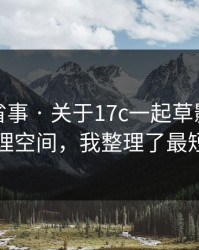 这招太省事 · 关于17c一起草影视传媒的清理空间，我整理了最短路径