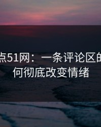 网络热点51网：一条评论区的力量如何彻底改变情绪
