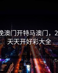 2023今晚澳门开特马澳门，2025新澳天天开好彩大全