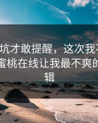 我踩过坑才敢提醒，这次我不站队，我只说蜜桃在线让我最不爽的点：剪辑