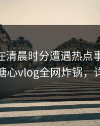 当事人在清晨时分遭遇热点事件 浮想联翩，糖心vlog全网炸锅，详情了解