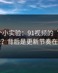 我做了个小实验：91视频的“顺畅感”从哪来？背后是更新节奏在起作用