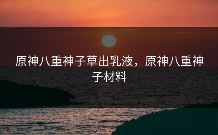 原神八重神子草出乳液,原神八重神子材料 原神八重神子草出乳液,原神八重神子材料