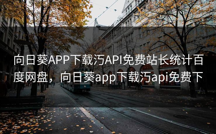 向日葵APP下载汅API免费站长统计百度网盘,向日葵app下载汅api免费下 向日葵APP下载汅API免费站长统计百度网盘,向日葵app下载汅api免费下