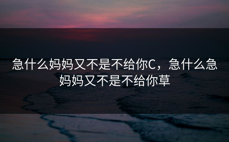 急什么妈妈又不是不给你C，急什么急妈妈又不是不给你草