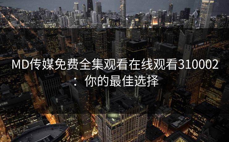 MD传媒免费全集观看在线观看310002:你的最佳选择 MD传媒免费全集观看在线观看310002:你的最佳选择