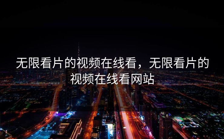 无限看片的视频在线看,无限看片的视频在线看网站 无限看片的视频在线看,无限看片的视频在线看网站