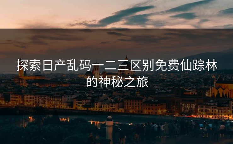 探索日产乱码一二三区别免费仙踪林的神秘之旅 探索日产乱码一二三区别免费仙踪林的神秘之旅
