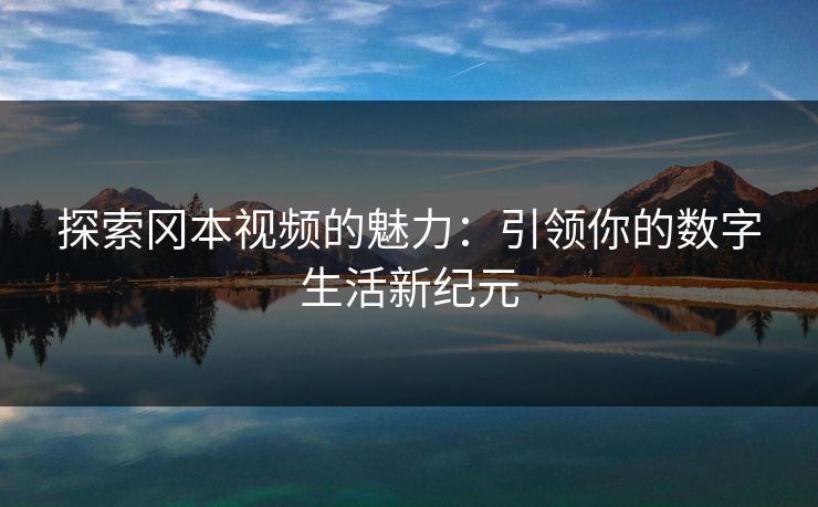 探索冈本视频的魅力：引领你的数字生活新纪元