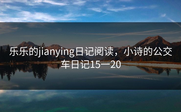 乐乐的jianying日记阅读，小诗的公交车日记15一20