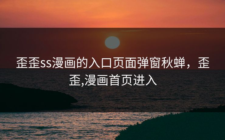 歪歪ss漫画的入口页面弹窗秋蝉，歪歪,漫画首页进入