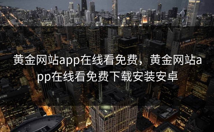 黄金网站app在线看免费,黄金网站app在线看免费下载安装安卓 黄金网站app在线看免费,黄金网站app在线看免费下载安装安卓