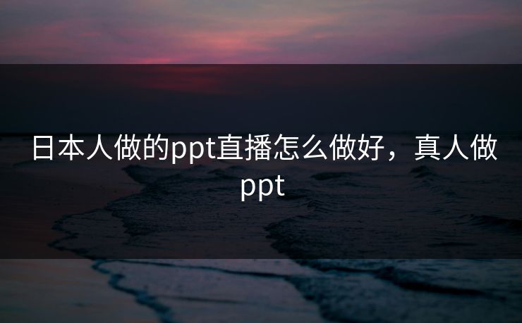 日本人做的ppt直播怎么做好,真人做ppt 日本人做的ppt直播怎么做好,真人做ppt