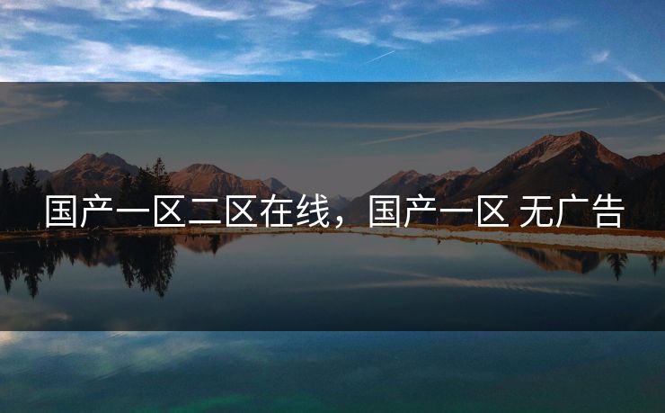 国产一区二区在线,国产一区 无广告 国产一区二区在线,国产一区 无广告