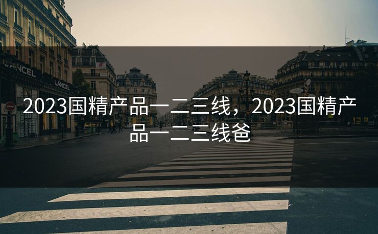 2023国精产品一二三线,2023国精产品一二三线爸 2023国精产品一二三线,2023国精产品一二三线爸