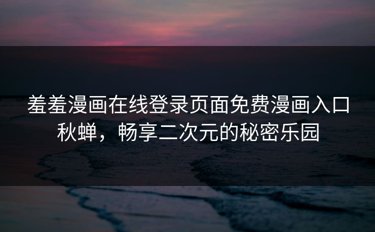 羞羞漫画在线登录页面免费漫画入口秋蝉，畅享二次元的秘密乐园