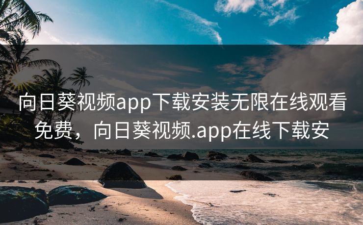 向日葵视频app下载安装无限在线观看免费，向日葵视频.app在线下载安